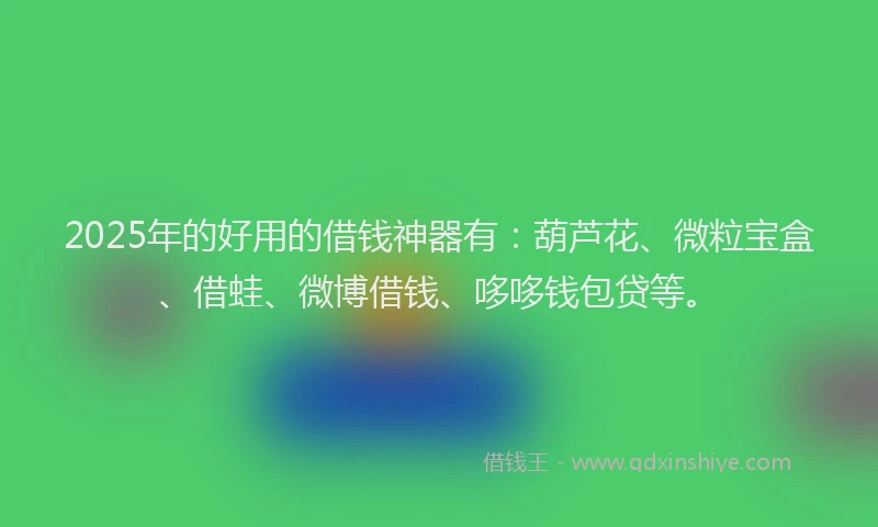 2025年的好用的借钱神器有：葫芦花、微粒宝盒、借蛙、微博借钱、哆哆钱包贷等。