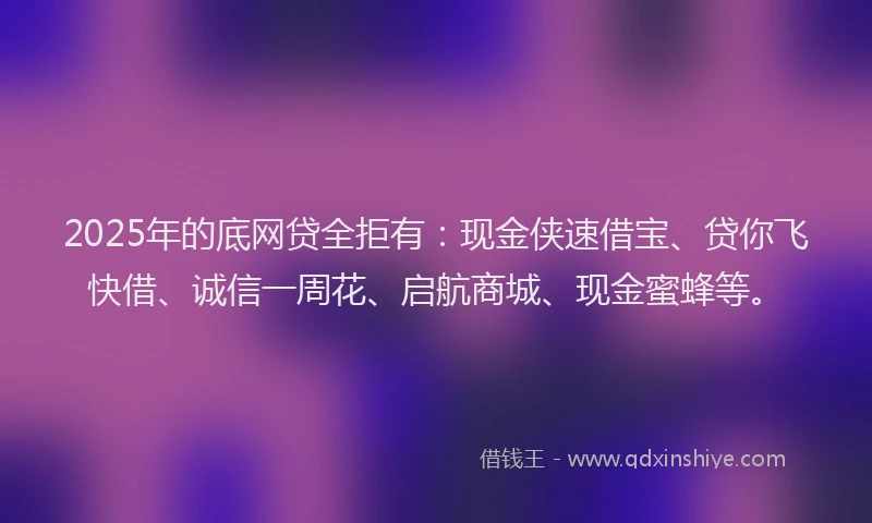 2025年的底网贷全拒有：现金侠速借宝、贷你飞快借、诚信一周花、启航商城、现金蜜蜂等。