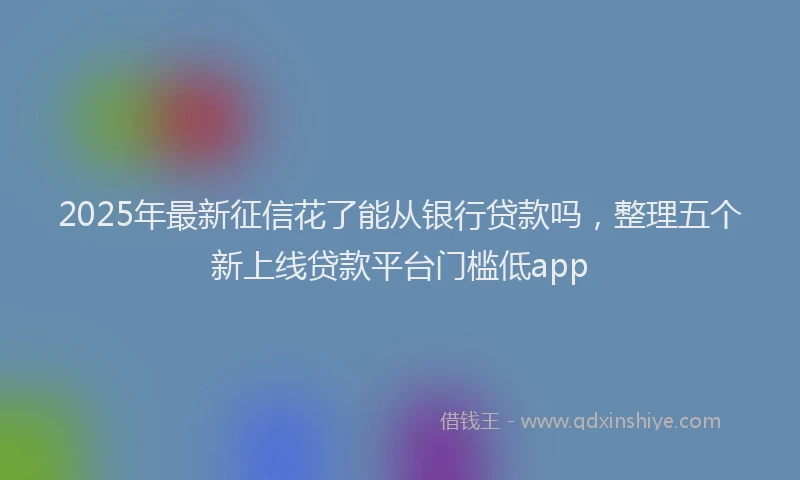 2025年最新征信花了能从银行贷款吗，整理五个新上线贷款平台门槛低app