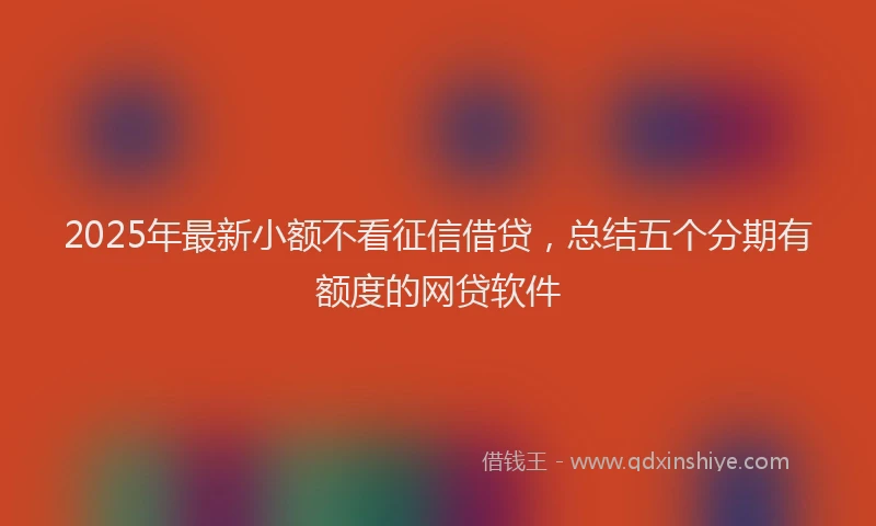2025年最新小额不看征信借贷，总结五个分期有额度的网贷软件