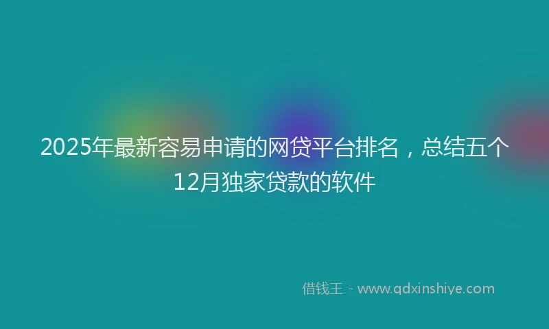 2025年最新容易申请的网贷平台排名，总结五个12月独家贷款的软件