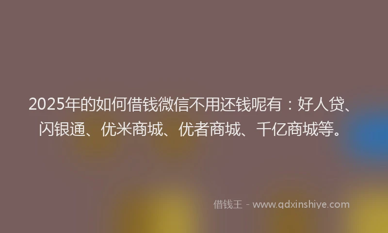 2025年的如何借钱微信不用还钱呢有：好人贷、闪银通、优米商城、优者商城、千亿商城等。
