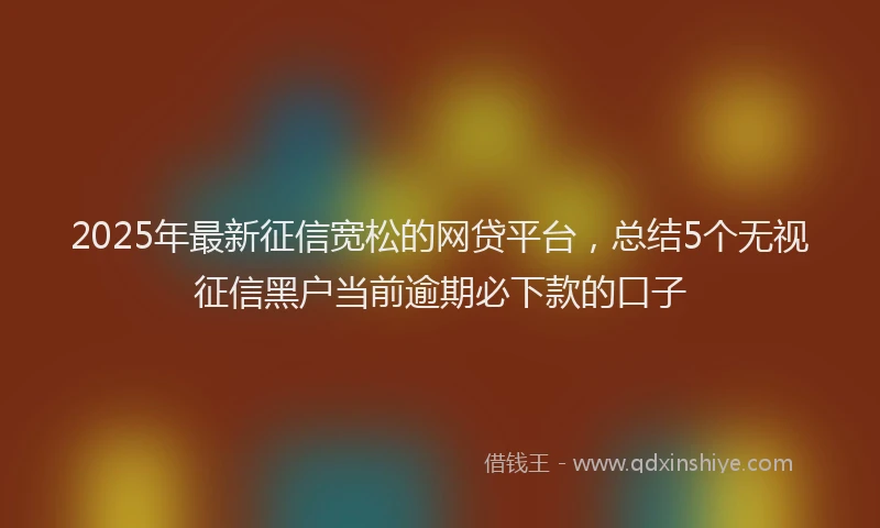 2025年最新征信宽松的网贷平台，总结5个无视征信黑户当前逾期必下款的口子