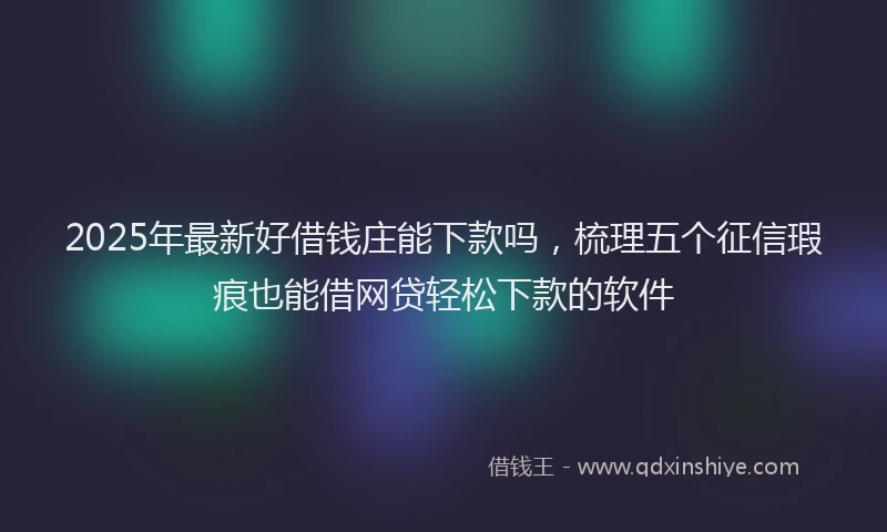 2025年最新好借钱庄能下款吗，梳理五个征信瑕疵也能借网贷轻松下款的软件