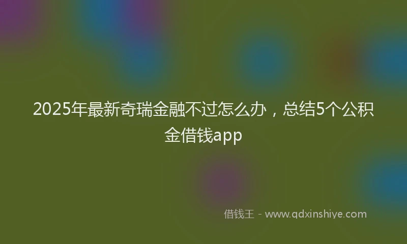 2025年最新奇瑞金融不过怎么办，总结5个公积金借钱app