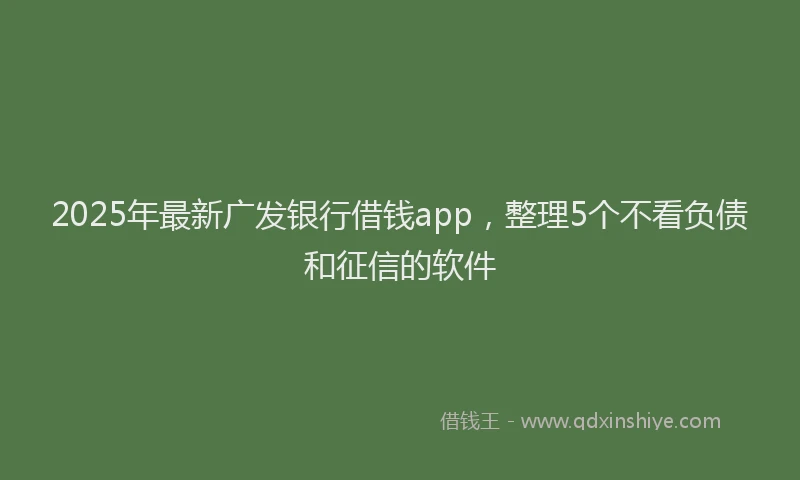2025年最新广发银行借钱app，整理5个不看负债和征信的软件