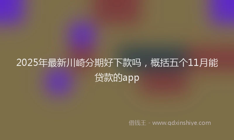 2025年最新川崎分期好下款吗，概括五个11月能贷款的app
