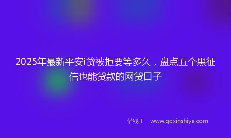 2025年最新平安i贷被拒要等多久，盘点五个黑征信也能贷款的网贷口子