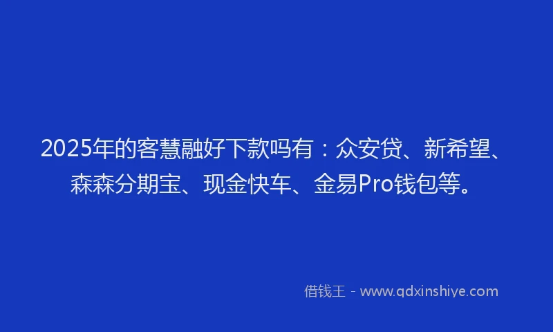2025年的客慧融好下款吗有：众安贷、新希望、森森分期宝、现金快车、金易Pro钱包等。