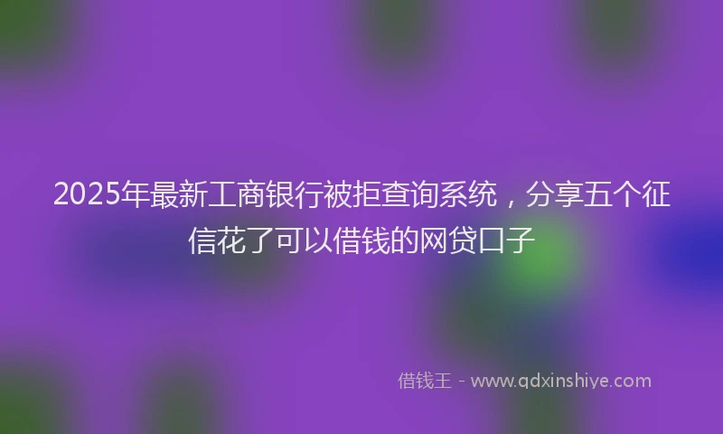 2025年最新工商银行被拒查询系统，分享五个征信花了可以借钱的网贷口子