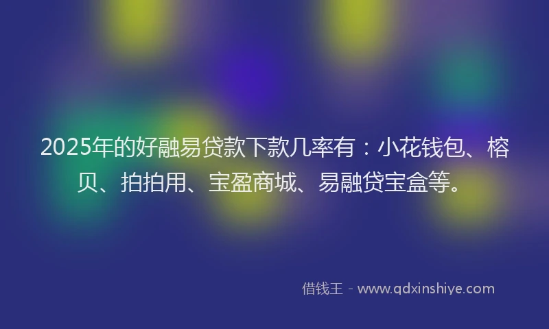 2025年的好融易贷款下款几率有：小花钱包、榕贝、拍拍用、宝盈商城、易融贷宝盒等。