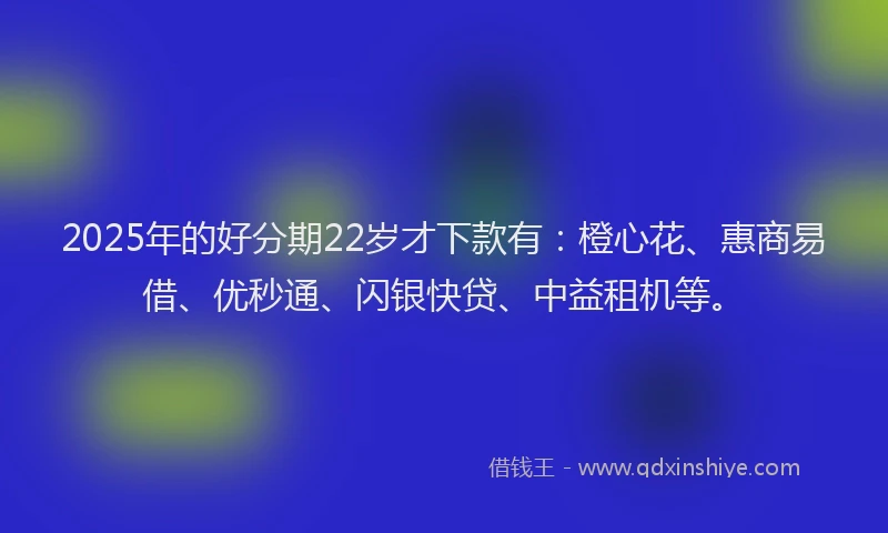 2025年的好分期22岁才下款有：橙心花、惠商易借、优秒通、闪银快贷、中益租机等。