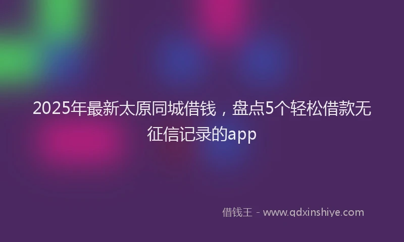 2025年最新太原同城借钱，盘点5个轻松借款无征信记录的app