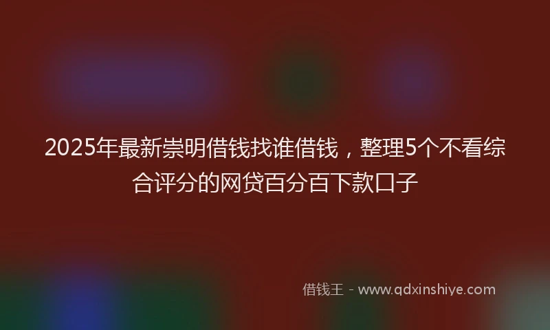 2025年最新崇明借钱找谁借钱，整理5个不看综合评分的网贷百分百下款口子