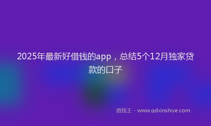 2025年最新好借钱的app，总结5个12月独家贷款的口子