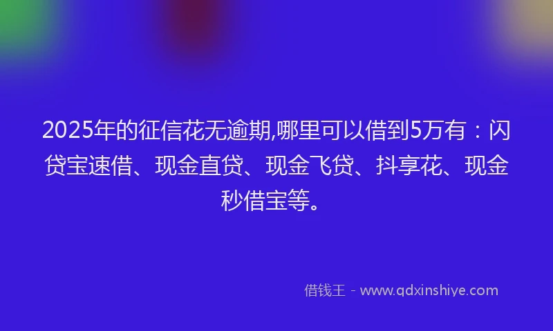 2025年的征信花无逾期,哪里可以借到5万有：闪贷宝速借、现金直贷、现金飞贷、抖享花、现金秒借宝等。