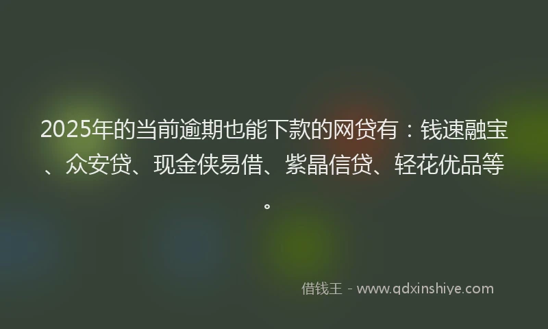 2025年的当前逾期也能下款的网贷有：钱速融宝、众安贷、现金侠易借、紫晶信贷、轻花优品等。