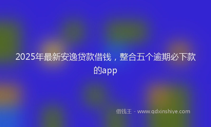 2025年最新安逸贷款借钱，整合五个逾期必下款的app