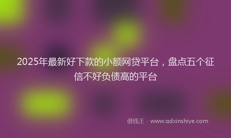 2025年最新好下款的小额网贷平台，盘点五个征信不好负债高的平台