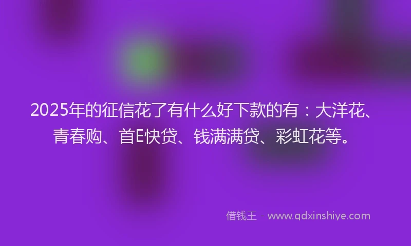 2025年的征信花了有什么好下款的有：大洋花、青春购、首E快贷、钱满满贷、彩虹花等。