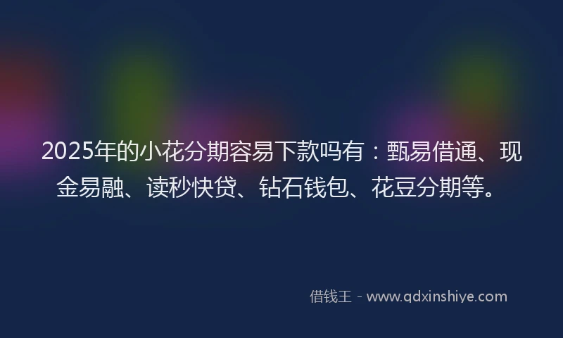 2025年的小花分期容易下款吗有：甄易借通、现金易融、读秒快贷、钻石钱包、花豆分期等。