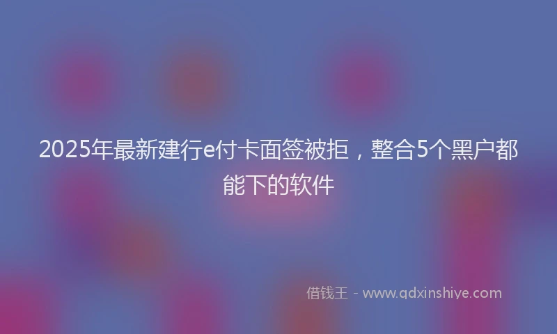 2025年最新建行e付卡面签被拒，整合5个黑户都能下的软件