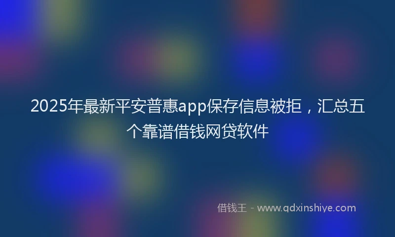 2025年最新平安普惠app保存信息被拒，汇总五个靠谱借钱网贷软件