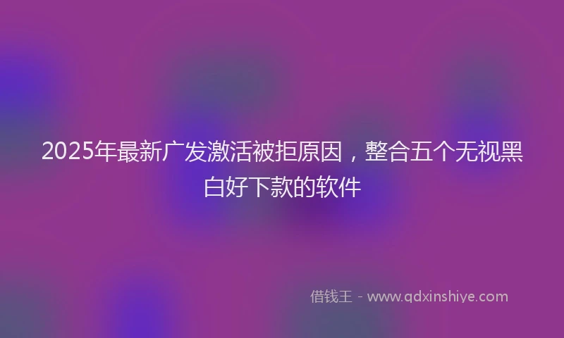 2025年最新广发激活被拒原因，整合五个无视黑白好下款的软件