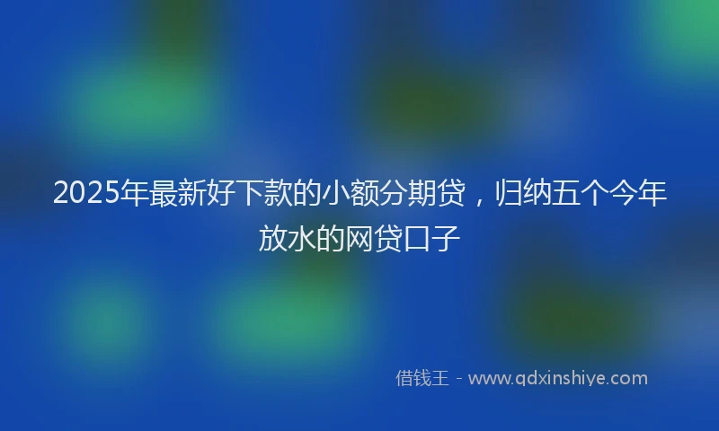 2025年最新好下款的小额分期贷，归纳五个今年放水的网贷口子
