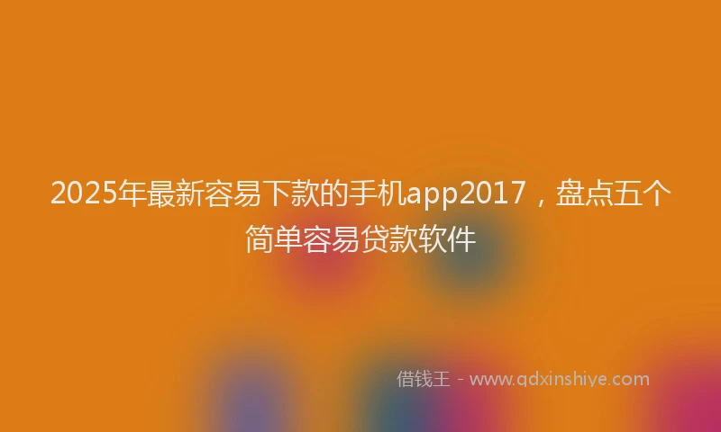 2025年最新容易下款的手机app2017，盘点五个简单容易贷款软件
