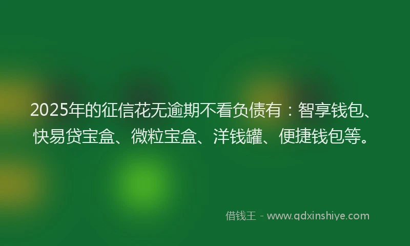 2025年的征信花无逾期不看负债有：智享钱包、快易贷宝盒、微粒宝盒、洋钱罐、便捷钱包等。