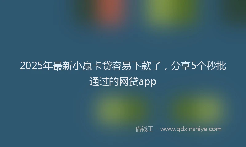 2025年最新小赢卡贷容易下款了，分享5个秒批通过的网贷app