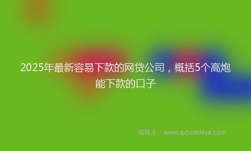 2025年最新容易下款的网贷公司，概括5个高炮能下款的口子
