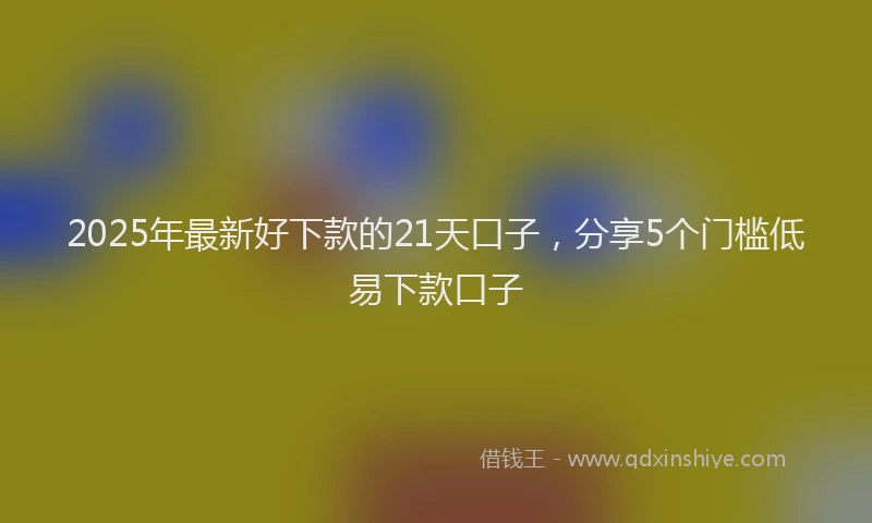2025年最新好下款的21天口子，分享5个门槛低易下款口子