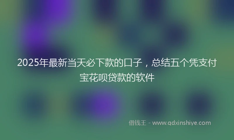 2025年最新当天必下款的口子，总结五个凭支付宝花呗贷款的软件
