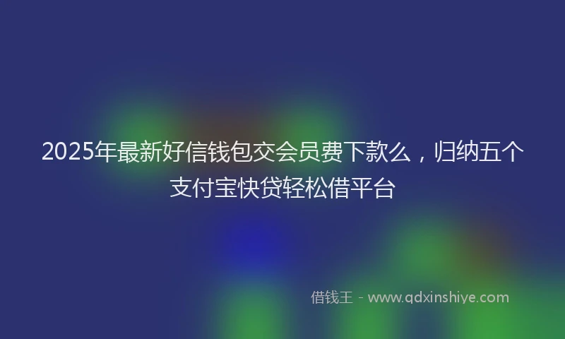 2025年最新好信钱包交会员费下款么，归纳五个支付宝快贷轻松借平台