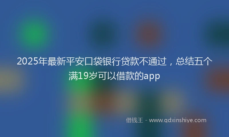 2025年最新平安口袋银行贷款不通过，总结五个满19岁可以借款的app