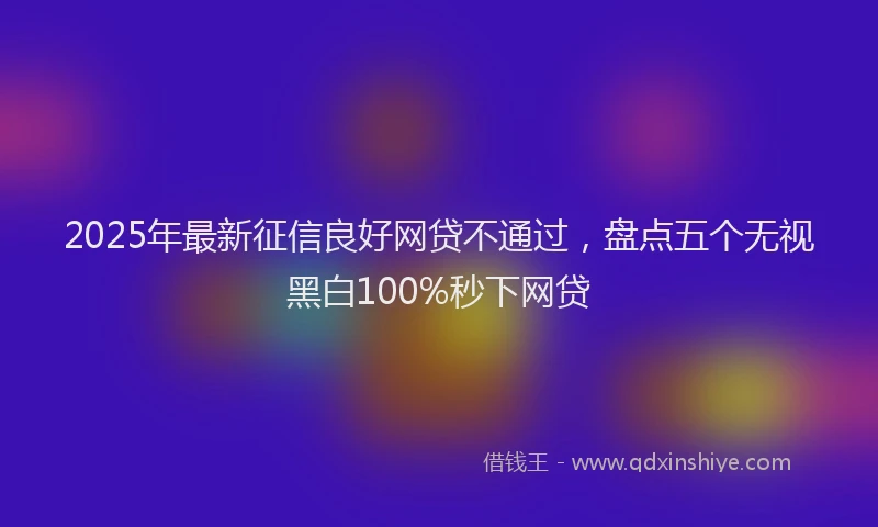 2025年最新征信良好网贷不通过，盘点五个无视黑白100%秒下网贷