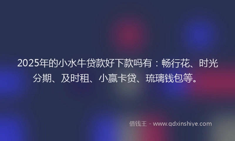 2025年的小水牛贷款好下款吗有：畅行花、时光分期、及时租、小赢卡贷、琉璃钱包等。