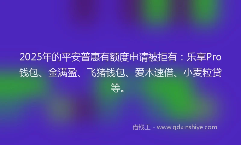 2025年的平安普惠有额度申请被拒有：乐享Pro钱包、金满盈、飞猪钱包、爱木速借、小麦粒贷等。