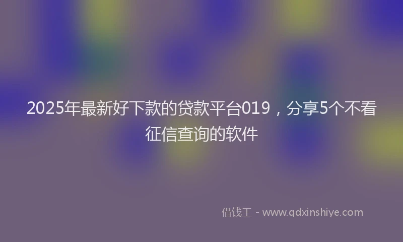 2025年最新好下款的贷款平台019，分享5个不看征信查询的软件