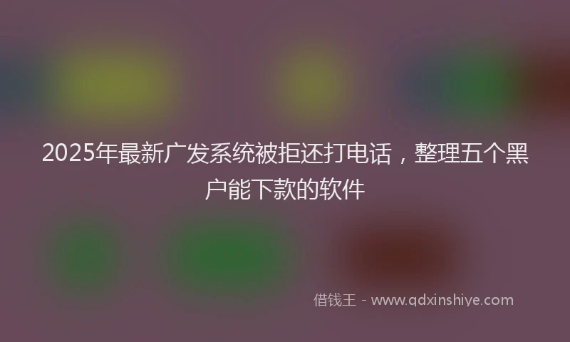 2025年最新广发系统被拒还打电话，整理五个黑户能下款的软件
