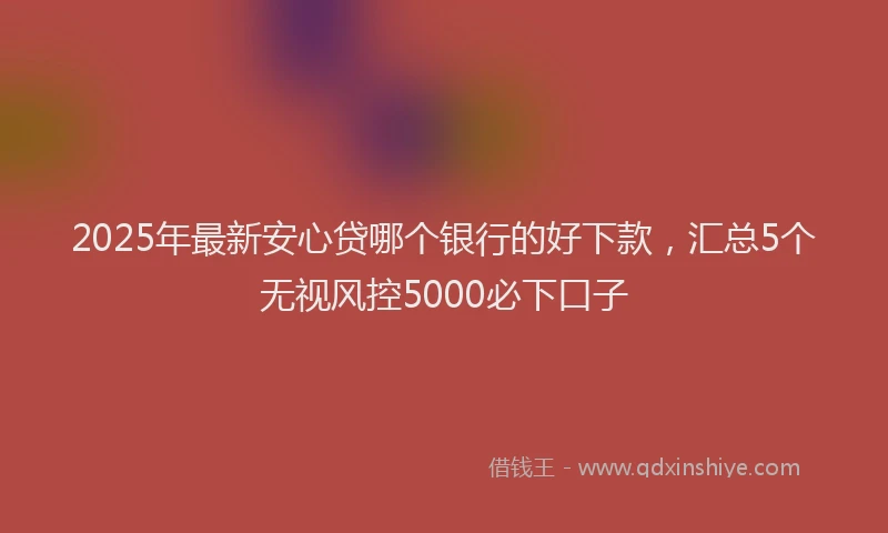 2025年最新安心贷哪个银行的好下款，汇总5个无视风控5000必下口子