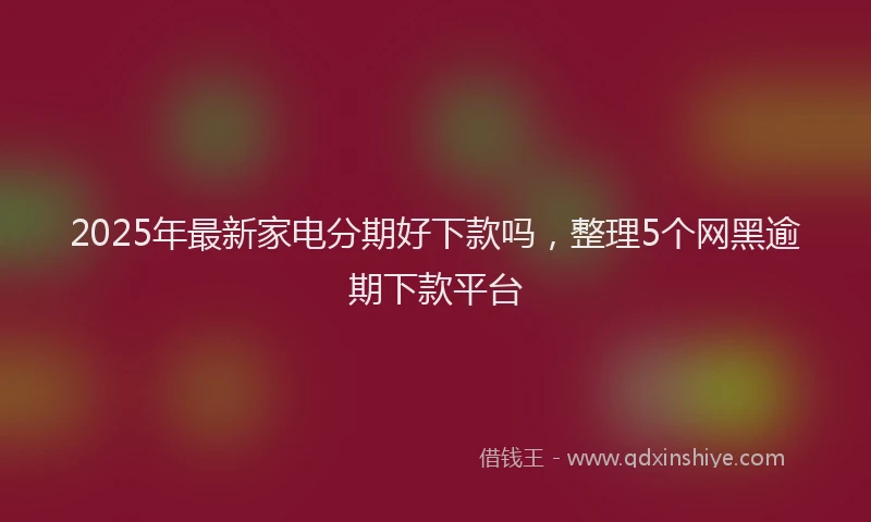 2025年最新家电分期好下款吗，整理5个网黑逾期下款平台