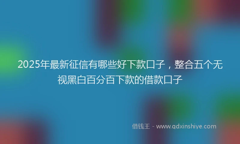 2025年最新征信有哪些好下款口子，整合五个无视黑白百分百下款的借款口子