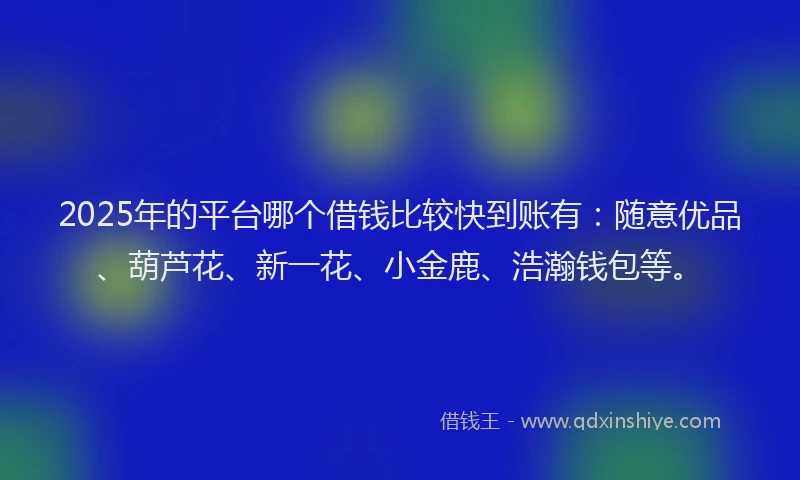 2025年的平台哪个借钱比较快到账有：随意优品、葫芦花、新一花、小金鹿、浩瀚钱包等。