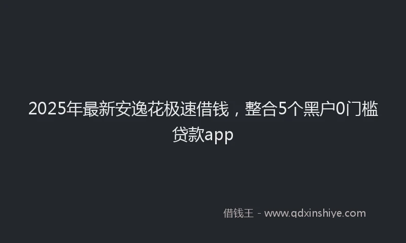 2025年最新安逸花极速借钱，整合5个黑户0门槛贷款app