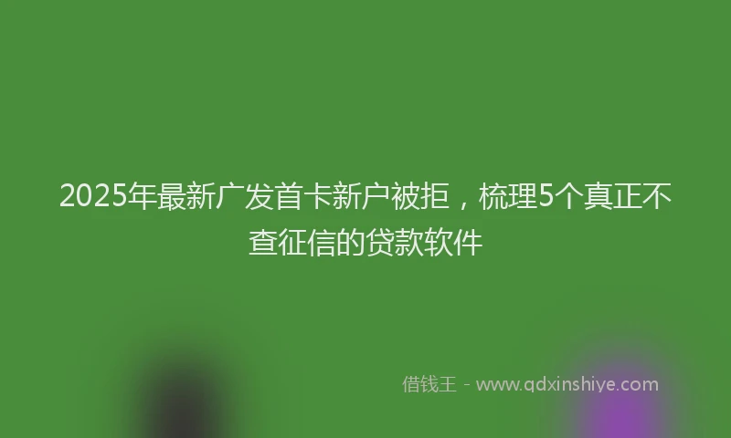 2025年最新广发首卡新户被拒，梳理5个真正不查征信的贷款软件