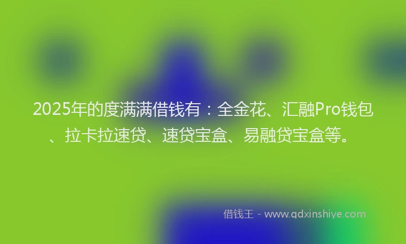2025年的度满满借钱有：全金花、汇融Pro钱包、拉卡拉速贷、速贷宝盒、易融贷宝盒等。