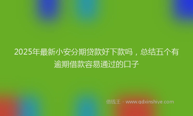2025年最新小安分期贷款好下款吗，总结五个有逾期借款容易通过的口子